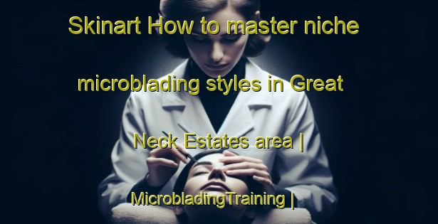 Skinart How to master niche microblading styles in Great Neck Estates area | MicrobladingTraining | MicrobladingClasses | SkinartTraining-United States